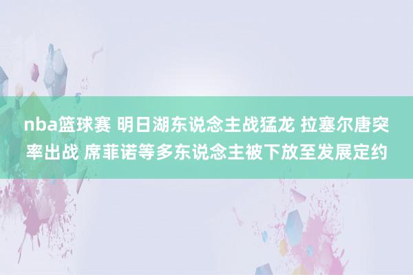 nba篮球赛 明日湖东说念主战猛龙 拉塞尔唐突率出战 席菲诺等多东说念主被下放至发展定约