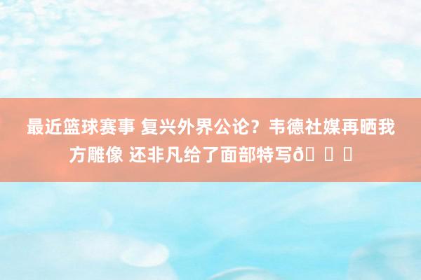 最近篮球赛事 复兴外界公论？韦德社媒再晒我方雕像 还非凡给了面部特写😁