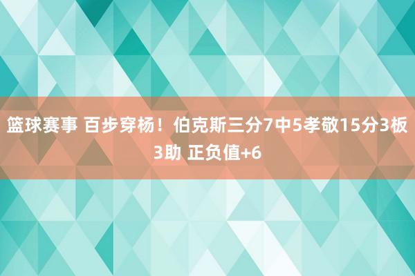 篮球赛事 百步穿杨！伯克斯三分7中5孝敬15分3板3助 正负值+6