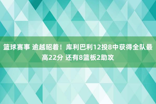 篮球赛事 逾越昭着！库利巴利12投8中获得全队最高22分 还有8篮板2助攻