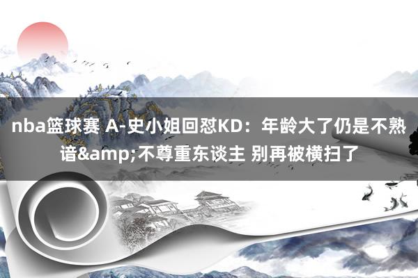 nba篮球赛 A-史小姐回怼KD：年龄大了仍是不熟谙&不尊重东谈主 别再被横扫了