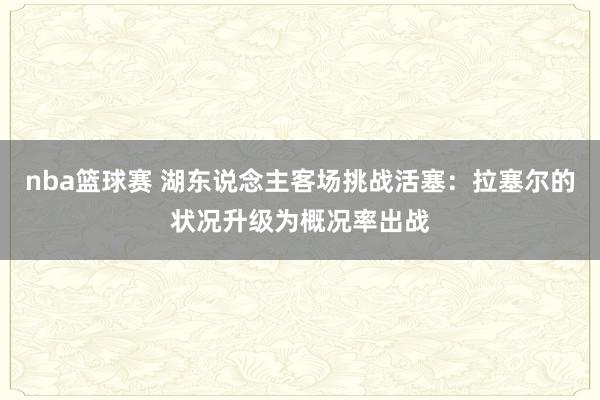 nba篮球赛 湖东说念主客场挑战活塞：拉塞尔的状况升级为概况率出战