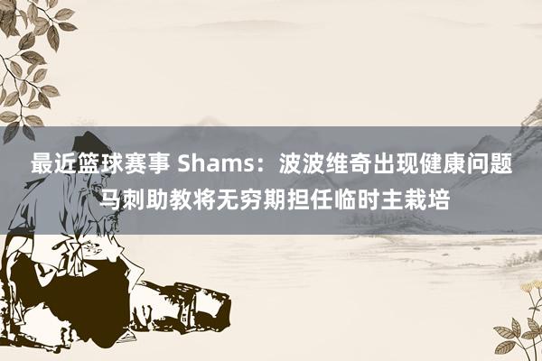 最近篮球赛事 Shams：波波维奇出现健康问题 马刺助教将无穷期担任临时主栽培