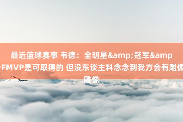 最近篮球赛事 韦德：全明星&冠军&FMVP是可取得的 但没东谈主料念念到我方会有雕像