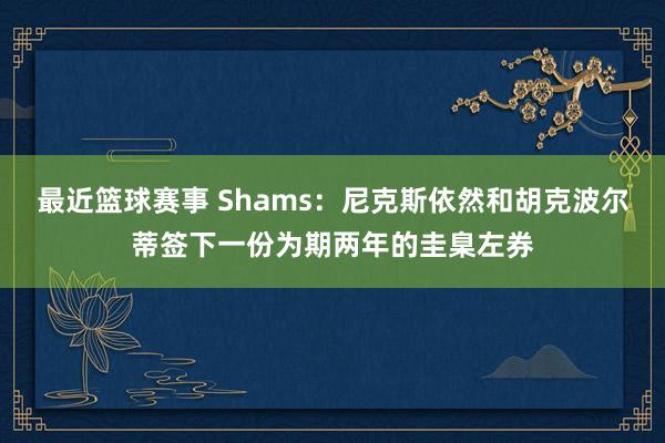 最近篮球赛事 Shams：尼克斯依然和胡克波尔蒂签下一份为期两年的圭臬左券