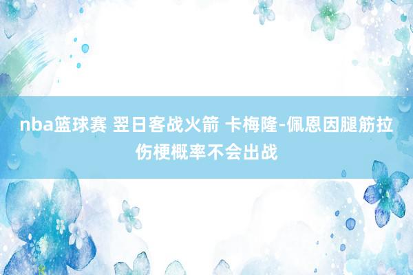 nba篮球赛 翌日客战火箭 卡梅隆-佩恩因腿筋拉伤梗概率不会出战