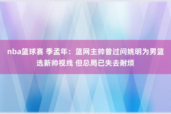 nba篮球赛 季孟年：篮网主帅曾过问姚明为男篮选新帅视线 但总局已失去耐烦