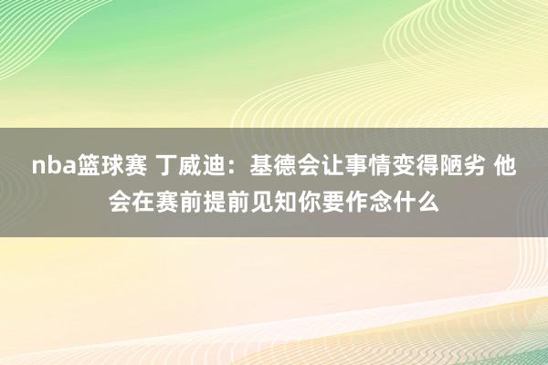 nba篮球赛 丁威迪：基德会让事情变得陋劣 他会在赛前提前见知你要作念什么