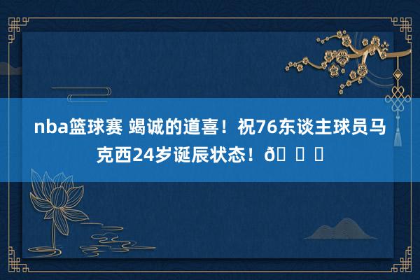 nba篮球赛 竭诚的道喜！祝76东谈主球员马克西24岁诞辰状态！🎂