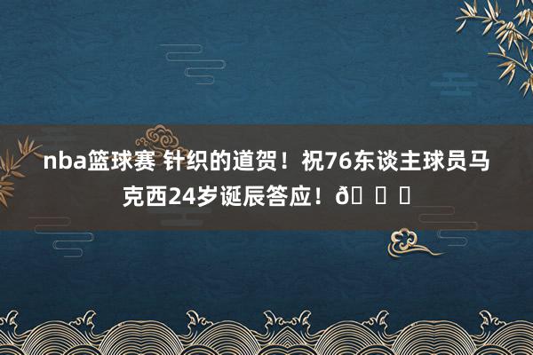 nba篮球赛 针织的道贺！祝76东谈主球员马克西24岁诞辰答应！🎂