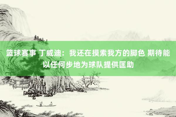 篮球赛事 丁威迪：我还在摸索我方的脚色 期待能以任何步地为球队提供匡助