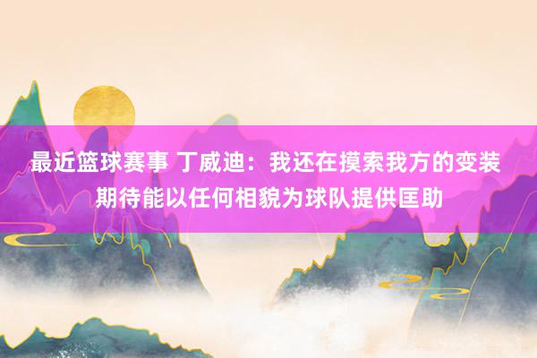 最近篮球赛事 丁威迪：我还在摸索我方的变装 期待能以任何相貌为球队提供匡助