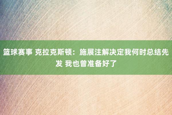 篮球赛事 克拉克斯顿：施展注解决定我何时总结先发 我也曾准备好了