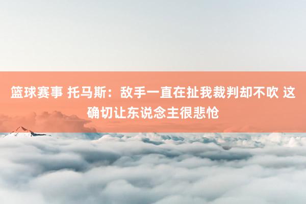 篮球赛事 托马斯：敌手一直在扯我裁判却不吹 这确切让东说念主很悲怆