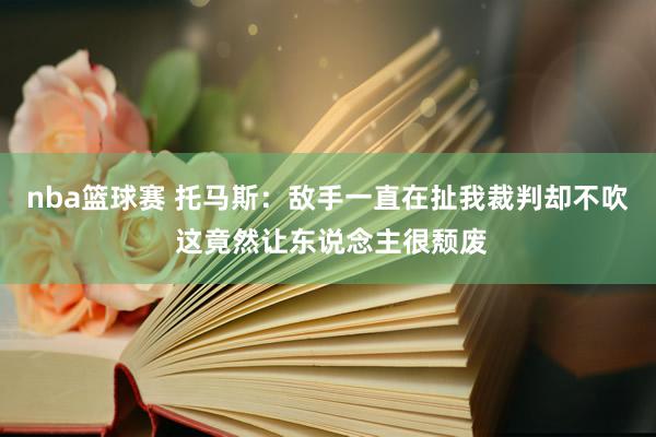 nba篮球赛 托马斯：敌手一直在扯我裁判却不吹 这竟然让东说念主很颓废