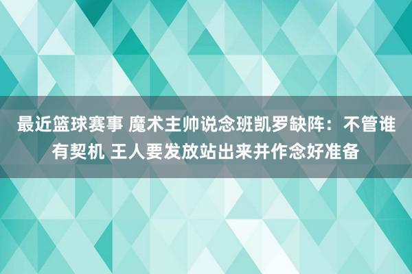 最近篮球赛事 魔术主帅说念班凯罗缺阵：不管谁有契机 王人要发放站出来并作念好准备