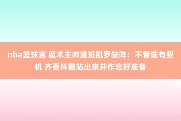 nba篮球赛 魔术主帅道班凯罗缺阵：不管谁有契机 齐要抖擞站出来并作念好准备