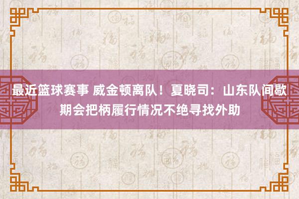 最近篮球赛事 威金顿离队！夏晓司：山东队间歇期会把柄履行情况不绝寻找外助