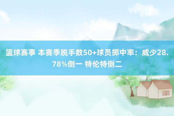 篮球赛事 本赛季脱手数50+球员掷中率：威少28.78%倒一 特伦特倒二