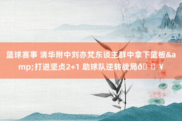 篮球赛事 清华附中刘亦梵东谈主群中拿下篮板&打进坚贞2+1 助球队逆转战局🔥