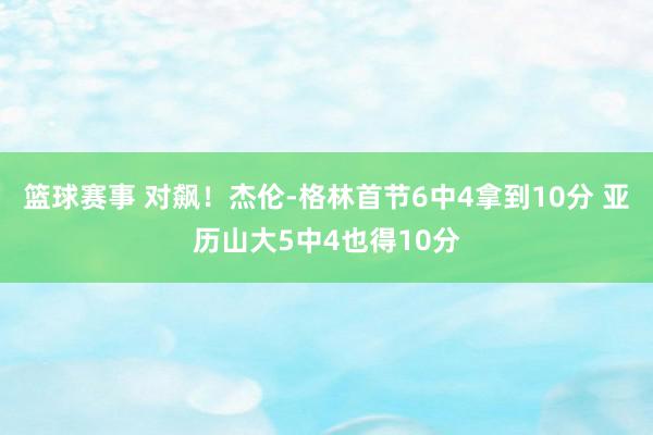 篮球赛事 对飙！杰伦-格林首节6中4拿到10分 亚历山大5中4也得10分