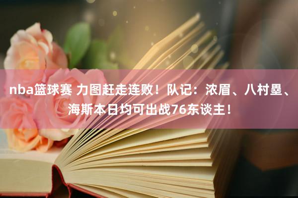 nba篮球赛 力图赶走连败！队记：浓眉、八村塁、海斯本日均可出战76东谈主！