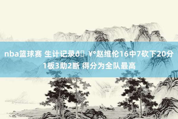 nba篮球赛 生计记录🥰赵维伦16中7砍下20分1板3助2断 得分为全队最高