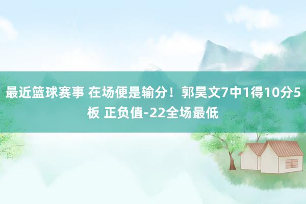 最近篮球赛事 在场便是输分！郭昊文7中1得10分5板 正负值-22全场最低