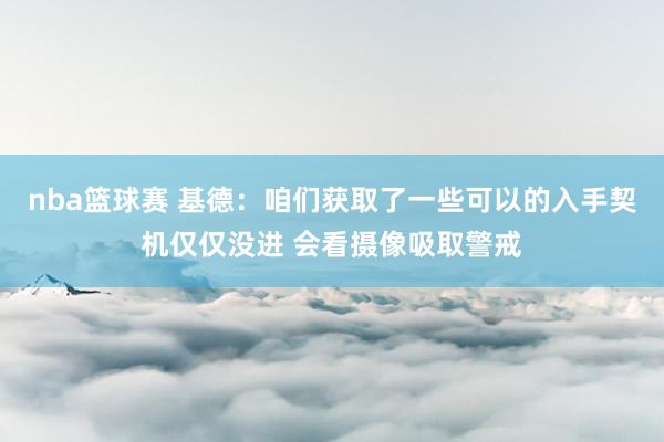 nba篮球赛 基德：咱们获取了一些可以的入手契机仅仅没进 会看摄像吸取警戒