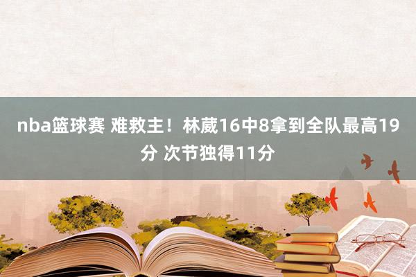 nba篮球赛 难救主！林葳16中8拿到全队最高19分 次节独得11分