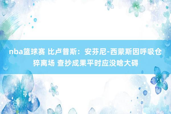 nba篮球赛 比卢普斯：安芬尼-西蒙斯因呼吸仓猝离场 查抄成果平时应没啥大碍