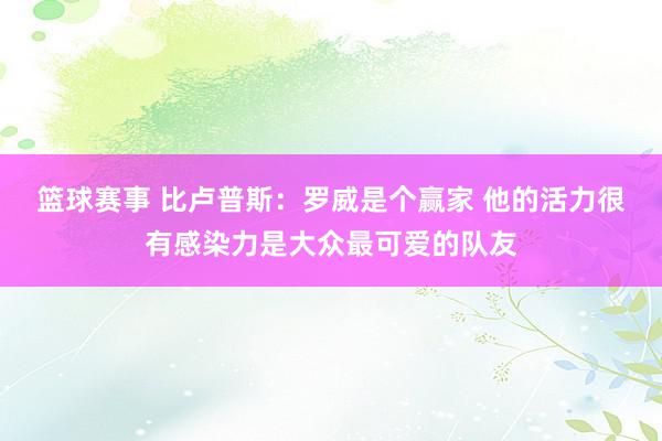 篮球赛事 比卢普斯：罗威是个赢家 他的活力很有感染力是大众最可爱的队友