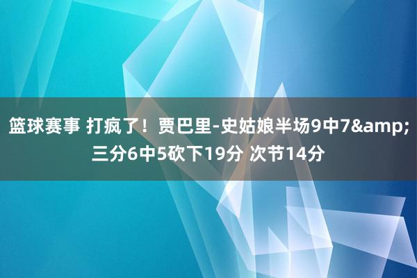 篮球赛事 打疯了！贾巴里-史姑娘半场9中7&三分6中5砍下19分 次节14分