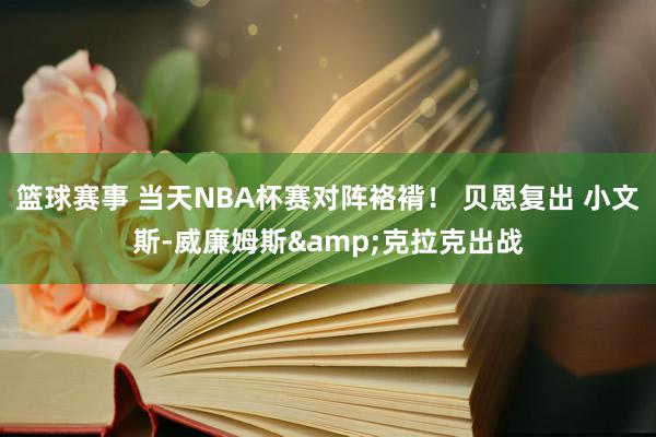 篮球赛事 当天NBA杯赛对阵袼褙！ 贝恩复出 小文斯-威廉姆斯&克拉克出战