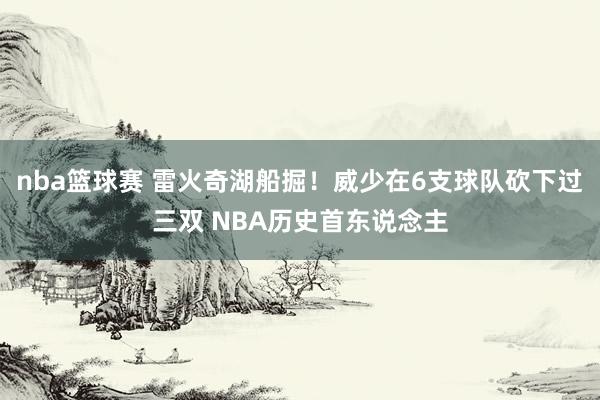 nba篮球赛 雷火奇湖船掘！威少在6支球队砍下过三双 NBA历史首东说念主