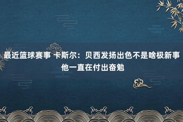 最近篮球赛事 卡斯尔：贝西发扬出色不是啥极新事 他一直在付出奋勉