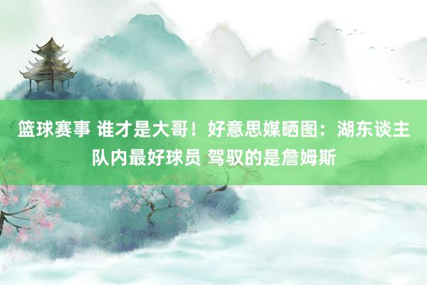 篮球赛事 谁才是大哥！好意思媒晒图：湖东谈主队内最好球员 驾驭的是詹姆斯