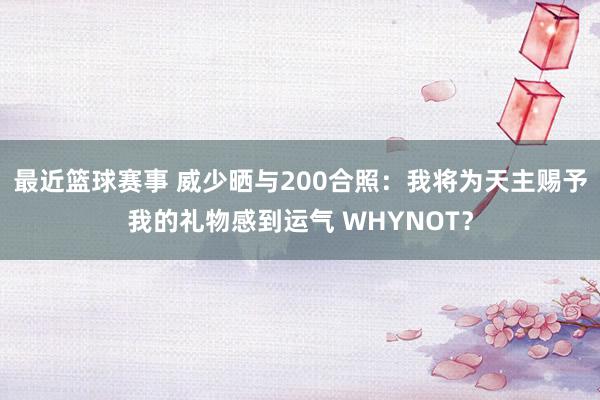 最近篮球赛事 威少晒与200合照：我将为天主赐予我的礼物感到运气 WHYNOT？