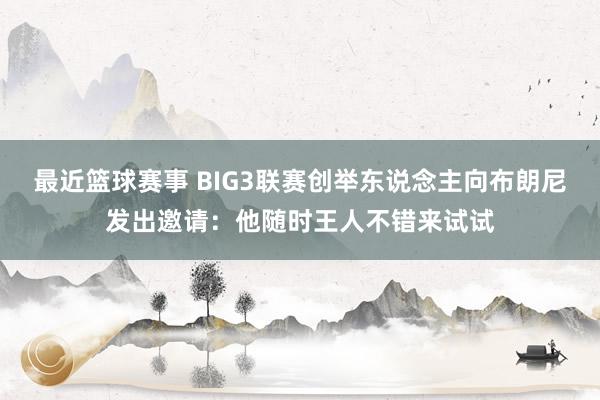 最近篮球赛事 BIG3联赛创举东说念主向布朗尼发出邀请：他随时王人不错来试试