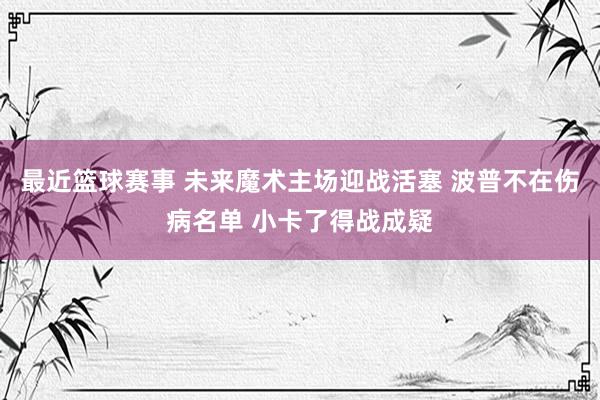 最近篮球赛事 未来魔术主场迎战活塞 波普不在伤病名单 小卡了得战成疑