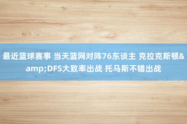 最近篮球赛事 当天篮网对阵76东谈主 克拉克斯顿&DFS大致率出战 托马斯不错出战