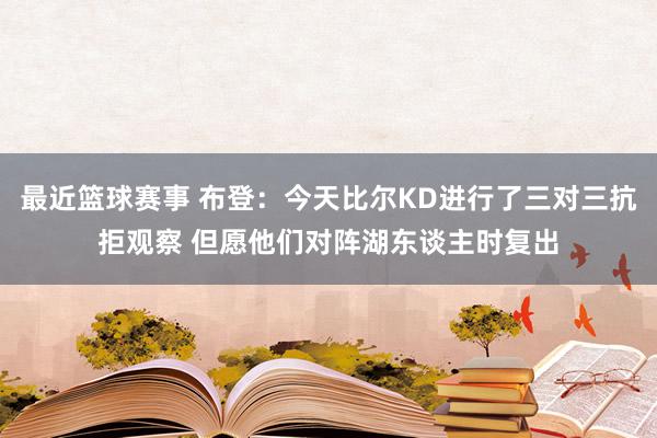 最近篮球赛事 布登：今天比尔KD进行了三对三抗拒观察 但愿他们对阵湖东谈主时复出