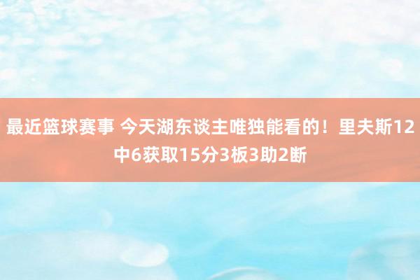 最近篮球赛事 今天湖东谈主唯独能看的！里夫斯12中6获取15分3板3助2断