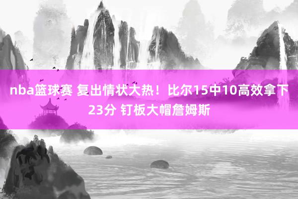 nba篮球赛 复出情状大热！比尔15中10高效拿下23分 钉板大帽詹姆斯