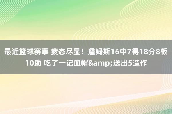 最近篮球赛事 疲态尽显！詹姆斯16中7得18分8板10助 吃了一记血帽&送出5造作