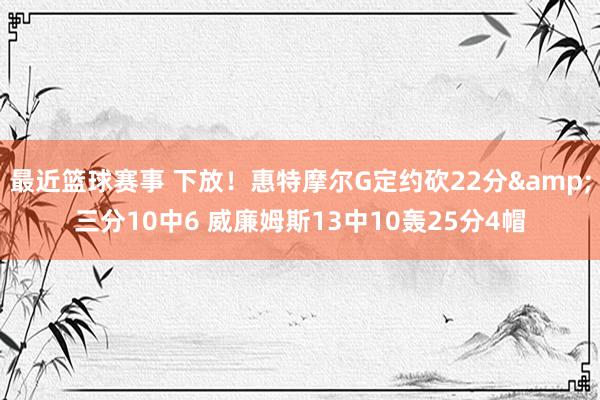 最近篮球赛事 下放！惠特摩尔G定约砍22分&三分10中6 威廉姆斯13中10轰25分4帽