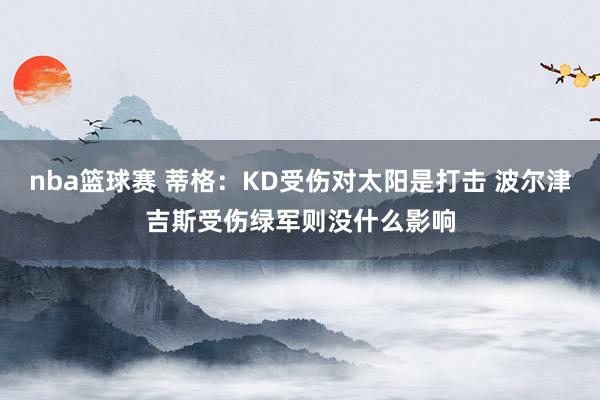 nba篮球赛 蒂格：KD受伤对太阳是打击 波尔津吉斯受伤绿军则没什么影响