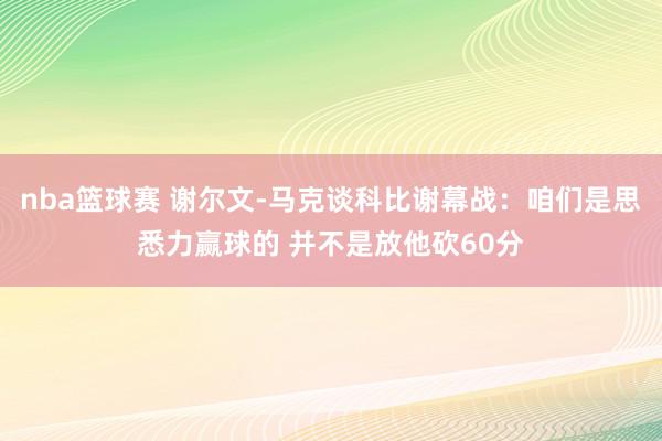 nba篮球赛 谢尔文-马克谈科比谢幕战：咱们是思悉力赢球的 并不是放他砍60分