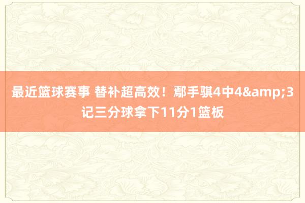 最近篮球赛事 替补超高效！鄢手骐4中4&3记三分球拿下11分1篮板