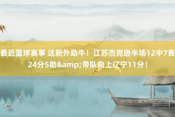 最近篮球赛事 这新外助牛！江苏杰克逊半场12中7轰24分5助&带队向上辽宁11分！